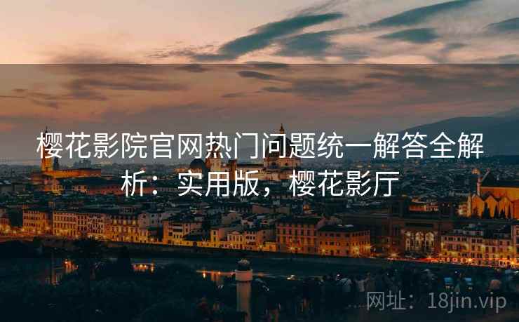樱花影院官网热门问题统一解答全解析:实用版,樱花影厅