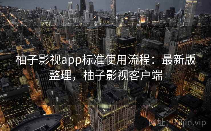 柚子影视app标准使用流程:最新版整理,柚子影视客户端