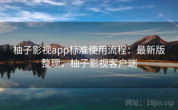 柚子影视app标准使用流程:最新版整理,柚子影视客户端 柚子影视app标准使用流程:最新版整理,柚子影视客户端