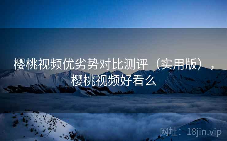 樱桃视频优劣势对比测评（实用版），樱桃视频好看么