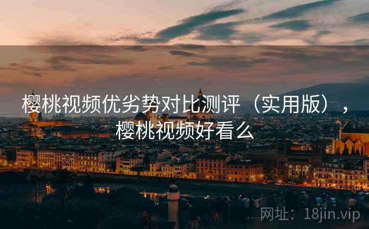 樱桃视频优劣势对比测评（实用版），樱桃视频好看么