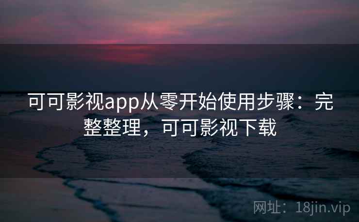 可可影视app从零开始使用步骤：完整整理，可可影视下载