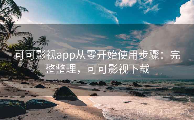 可可影视app从零开始使用步骤:完整整理,可可影视下载 可可影视app从零开始使用步骤:完整整理,可可影视下载