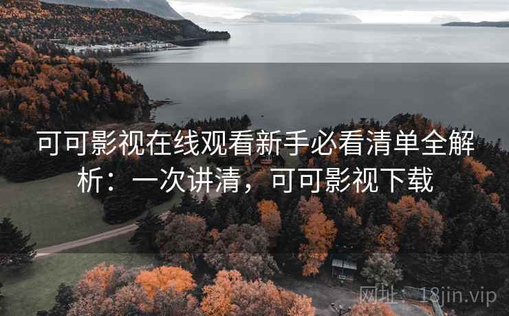 可可影视在线观看新手必看清单全解析：一次讲清，可可影视下载