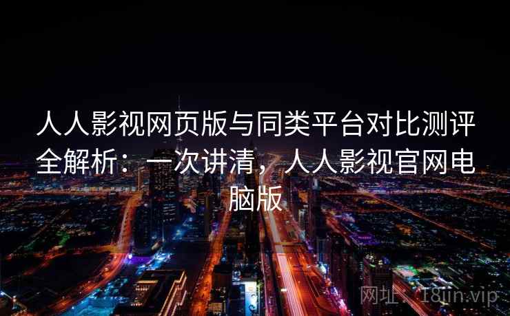 人人影视网页版与同类平台对比测评全解析：一次讲清，人人影视官网电脑版