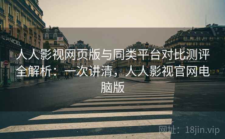 人人影视网页版与同类平台对比测评全解析:一次讲清,人人影视官网电脑版 人人影视网页版与同类平台对比测评全解析:一次讲清,人人影视官网电脑版