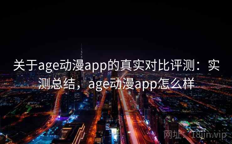 关于age动漫app的真实对比评测：实测总结，age动漫app怎么样