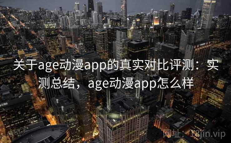 关于age动漫app的真实对比评测:实测总结,age动漫app怎么样 关于age动漫app的真实对比评测:实测总结,age动漫app怎么样