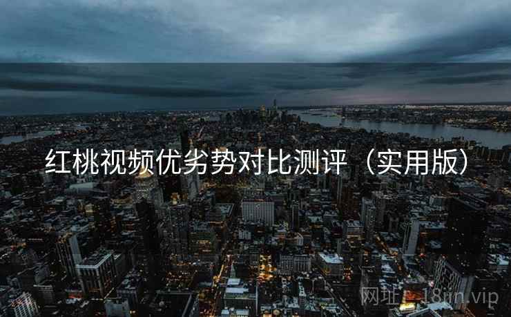 红桃视频优劣势对比测评（实用版）