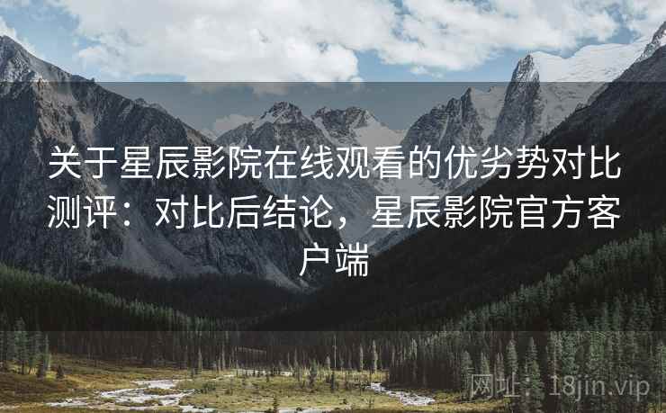 关于星辰影院在线观看的优劣势对比测评:对比后结论,星辰影院官方客户端