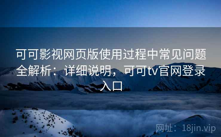 可可影视网页版使用过程中常见问题全解析：详细说明，可可tv官网登录入口