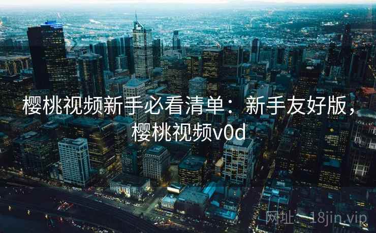 樱桃视频新手必看清单:新手友好版,樱桃视频v0d 樱桃视频新手必看清单:新手友好版,樱桃视频v0d