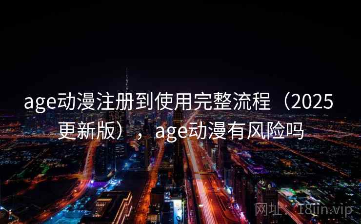 age动漫注册到使用完整流程（2025 更新版），age动漫有风险吗
