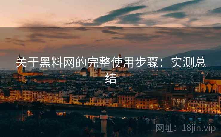 关于黑料网的完整使用步骤：实测总结