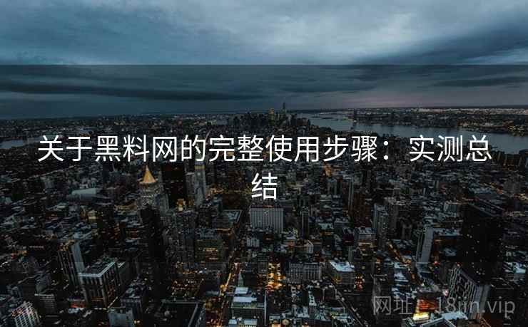 关于黑料网的完整使用步骤：实测总结
