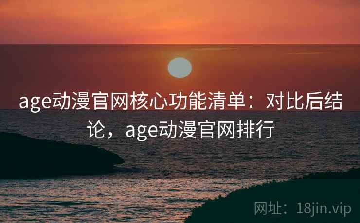 age动漫官网核心功能清单：对比后结论，age动漫官网排行