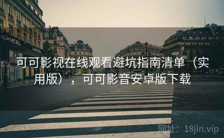 可可影视在线观看避坑指南清单（实用版），可可影音安卓版下载