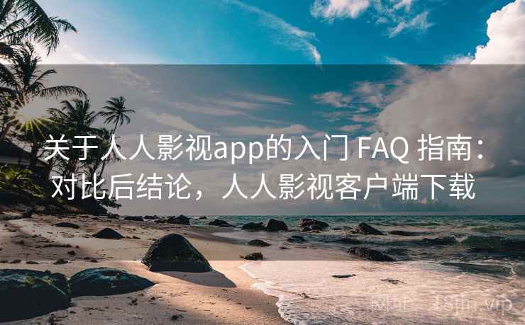 关于人人影视app的入门 FAQ 指南：对比后结论，人人影视客户端下载