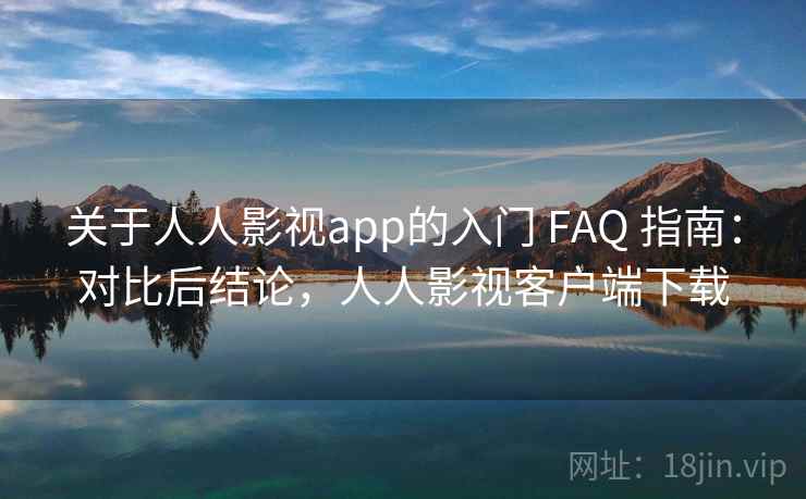 关于人人影视app的入门 FAQ 指南：对比后结论，人人影视客户端下载