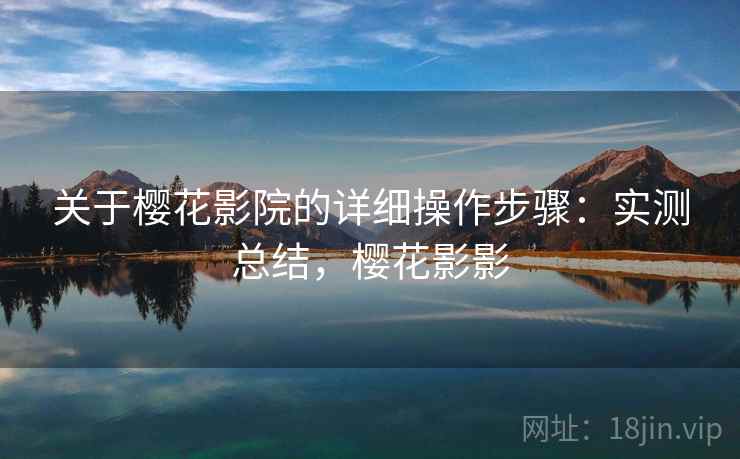 关于樱花影院的详细操作步骤：实测总结，樱花影影