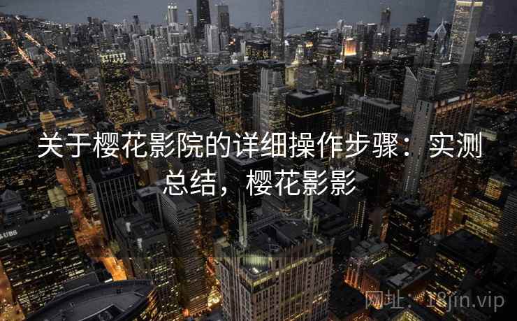 关于樱花影院的详细操作步骤：实测总结，樱花影影