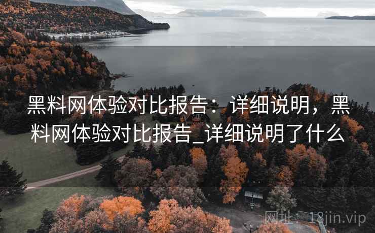 黑料网体验对比报告：详细说明，黑料网体验对比报告_详细说明了什么