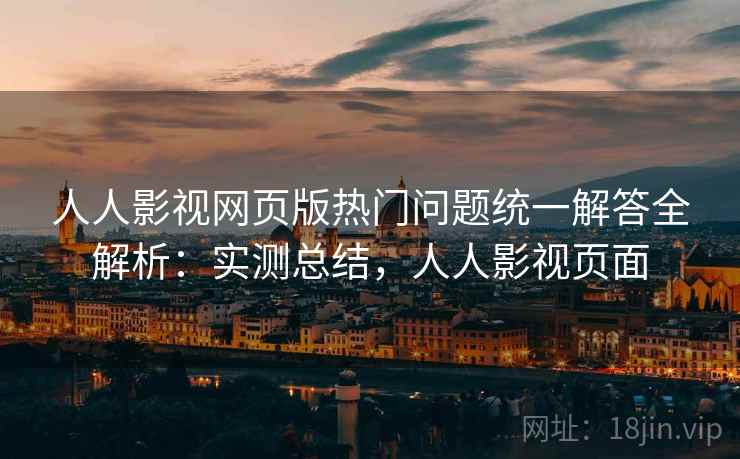 人人影视网页版热门问题统一解答全解析：实测总结，人人影视页面