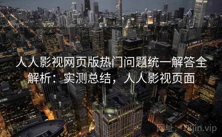 人人影视网页版热门问题统一解答全解析：实测总结，人人影视页面