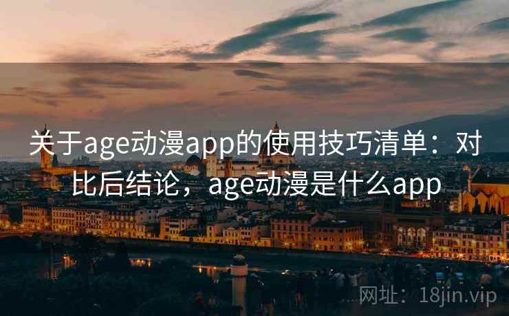 关于age动漫app的使用技巧清单：对比后结论，age动漫是什么app