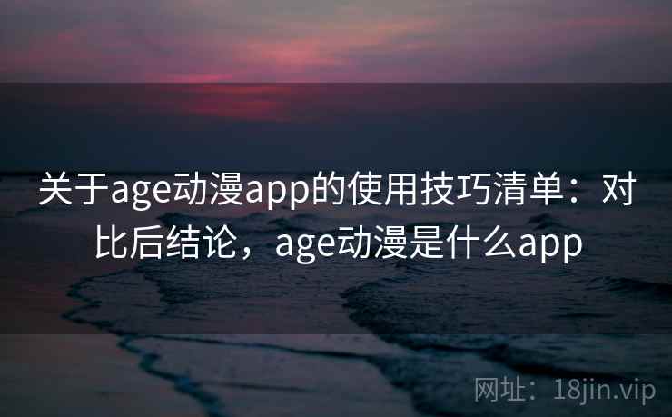 关于age动漫app的使用技巧清单：对比后结论，age动漫是什么app