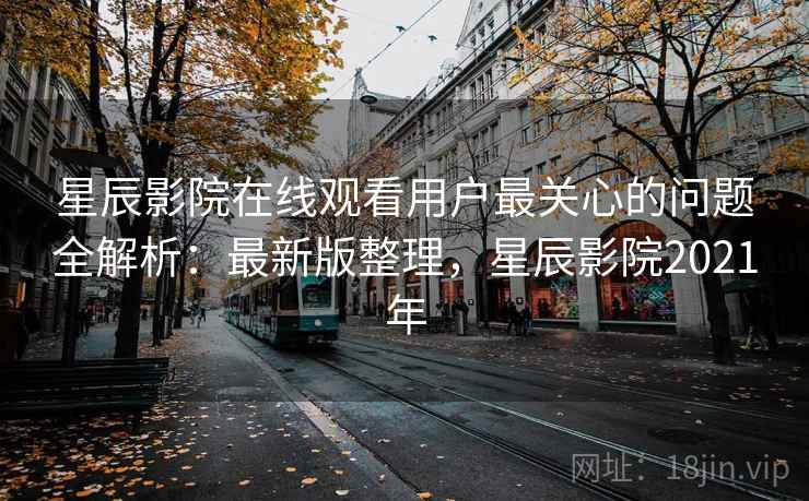 星辰影院在线观看用户最关心的问题全解析：最新版整理，星辰影院2021年