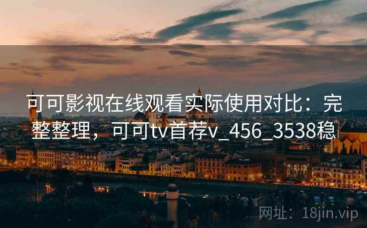 可可影视在线观看实际使用对比：完整整理，可可tv首荐v_456_3538稳