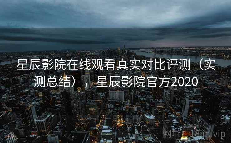 星辰影院在线观看真实对比评测（实测总结），星辰影院官方2020