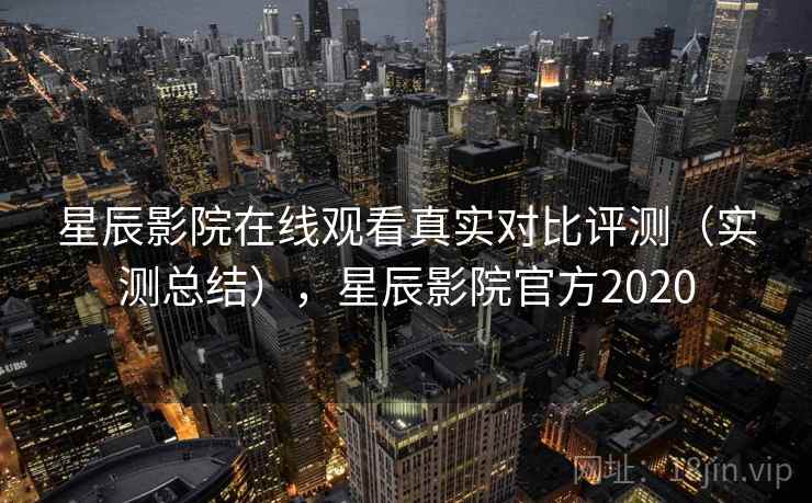 星辰影院在线观看真实对比评测（实测总结），星辰影院官方2020