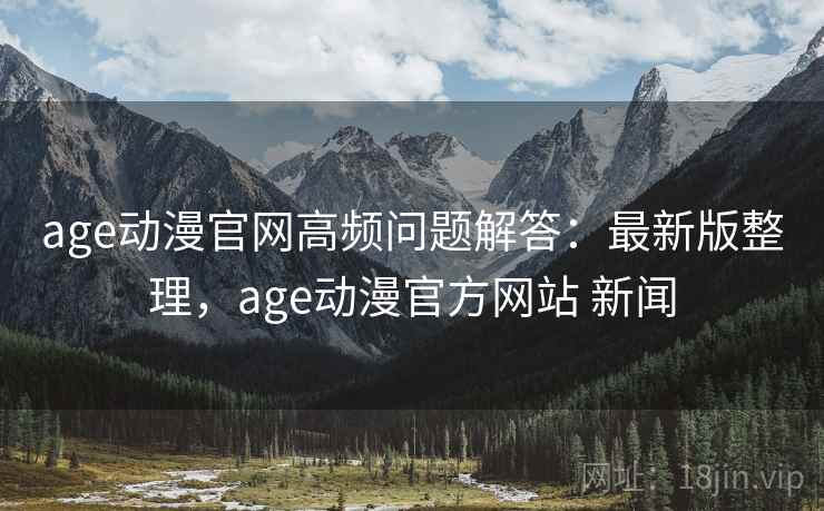 age动漫官网高频问题解答：最新版整理，age动漫官方网站 新闻