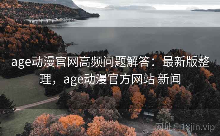 age动漫官网高频问题解答：最新版整理，age动漫官方网站 新闻