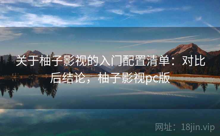 关于柚子影视的入门配置清单：对比后结论，柚子影视pc版