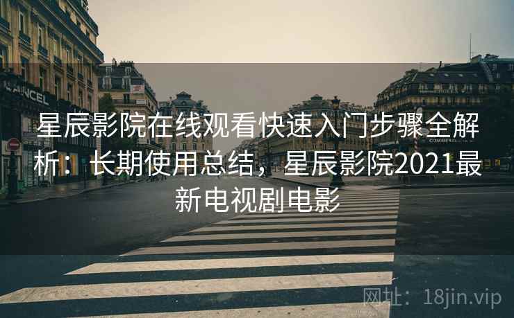 星辰影院在线观看快速入门步骤全解析：长期使用总结，星辰影院2021最新电视剧电影