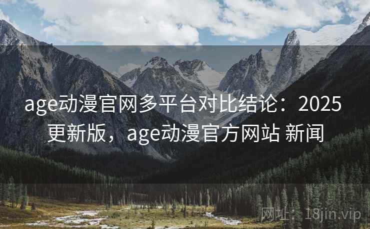 age动漫官网多平台对比结论：2025 更新版，age动漫官方网站 新闻