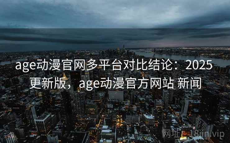 age动漫官网多平台对比结论：2025 更新版，age动漫官方网站 新闻