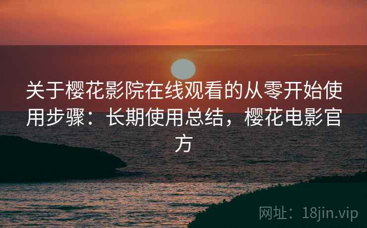 关于樱花影院在线观看的从零开始使用步骤：长期使用总结，樱花电影官方