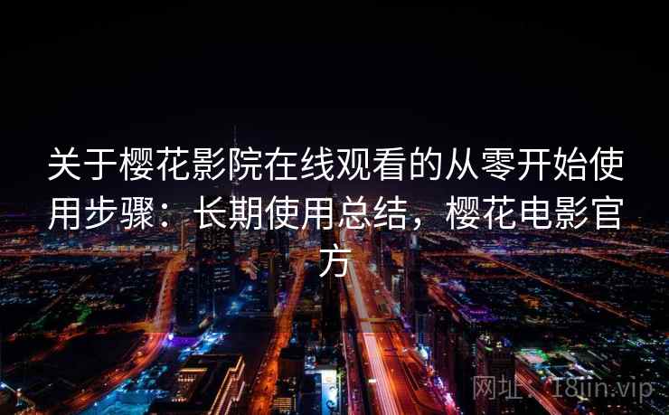 关于樱花影院在线观看的从零开始使用步骤：长期使用总结，樱花电影官方