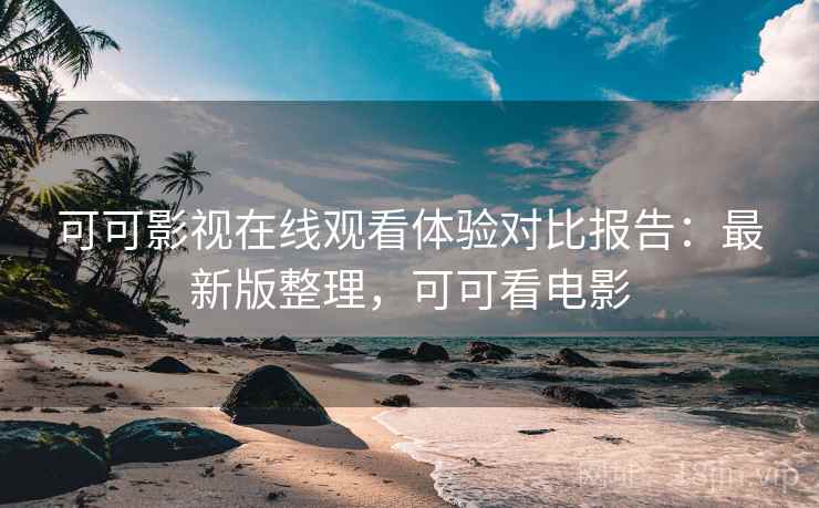 可可影视在线观看体验对比报告：最新版整理，可可看电影