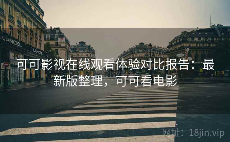 可可影视在线观看体验对比报告：最新版整理，可可看电影