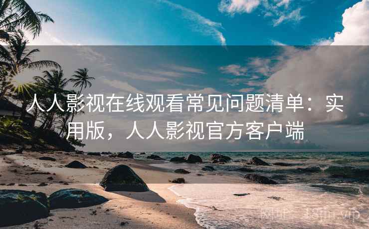 人人影视在线观看常见问题清单：实用版，人人影视官方客户端