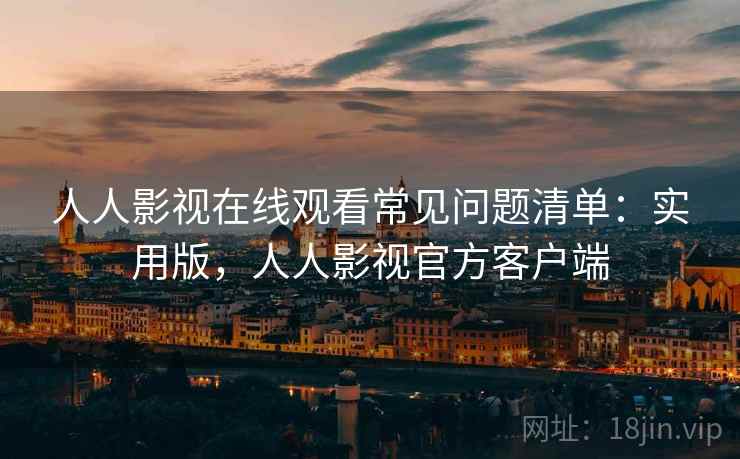 人人影视在线观看常见问题清单：实用版，人人影视官方客户端