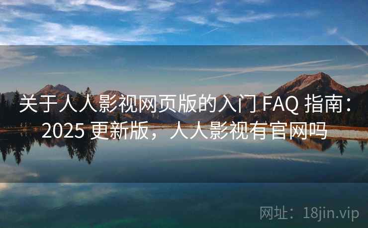 关于人人影视网页版的入门 FAQ 指南：2025 更新版，人人影视有官网吗