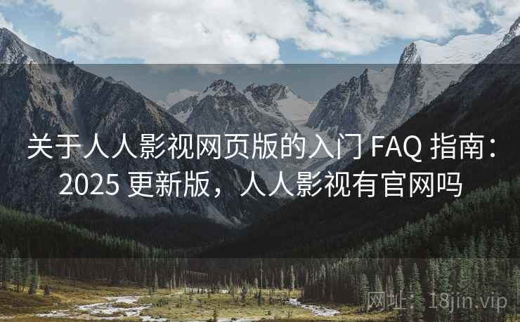 关于人人影视网页版的入门 FAQ 指南：2025 更新版，人人影视有官网吗