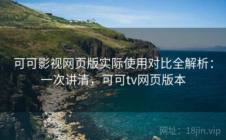 可可影视网页版实际使用对比全解析：一次讲清，可可tv网页版本