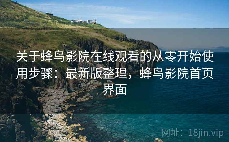 关于蜂鸟影院在线观看的从零开始使用步骤：最新版整理，蜂鸟影院首页界面